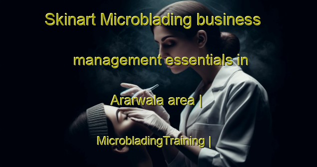 Skinart Microblading business management essentials in Ararwala area | MicrobladingTraining | MicrobladingClasses | SkinartTraining-Pakistan